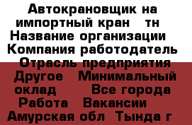 Автокрановщик на импортный кран 25тн › Название организации ­ Компания-работодатель › Отрасль предприятия ­ Другое › Минимальный оклад ­ 1 - Все города Работа » Вакансии   . Амурская обл.,Тында г.